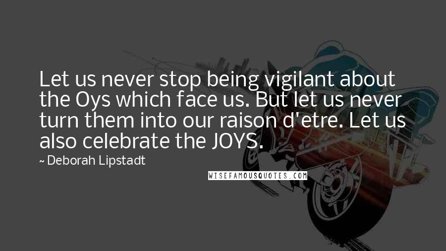 Deborah Lipstadt Quotes: Let us never stop being vigilant about the Oys which face us. But let us never turn them into our raison d'etre. Let us also celebrate the JOYS.