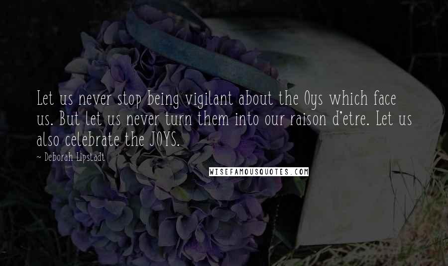 Deborah Lipstadt Quotes: Let us never stop being vigilant about the Oys which face us. But let us never turn them into our raison d'etre. Let us also celebrate the JOYS.