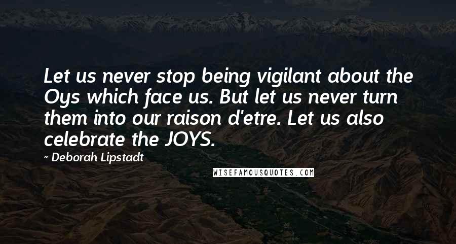 Deborah Lipstadt Quotes: Let us never stop being vigilant about the Oys which face us. But let us never turn them into our raison d'etre. Let us also celebrate the JOYS.