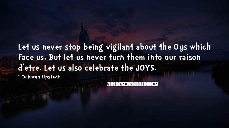 Deborah Lipstadt Quotes: Let us never stop being vigilant about the Oys which face us. But let us never turn them into our raison d'etre. Let us also celebrate the JOYS.