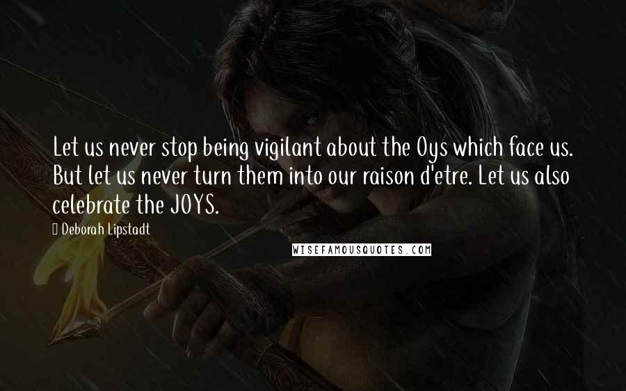 Deborah Lipstadt Quotes: Let us never stop being vigilant about the Oys which face us. But let us never turn them into our raison d'etre. Let us also celebrate the JOYS.