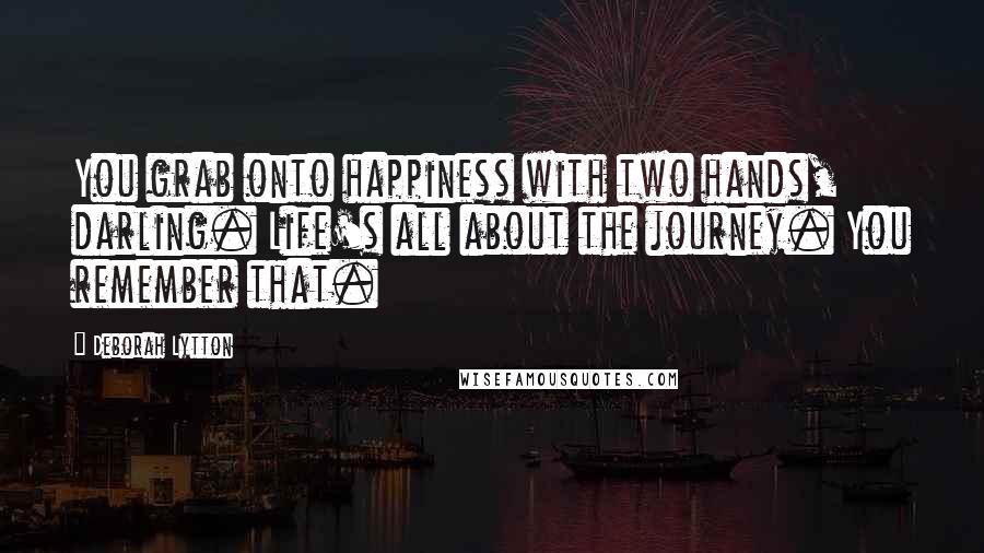 Deborah Lytton Quotes: You grab onto happiness with two hands, darling. Life's all about the journey. You remember that.