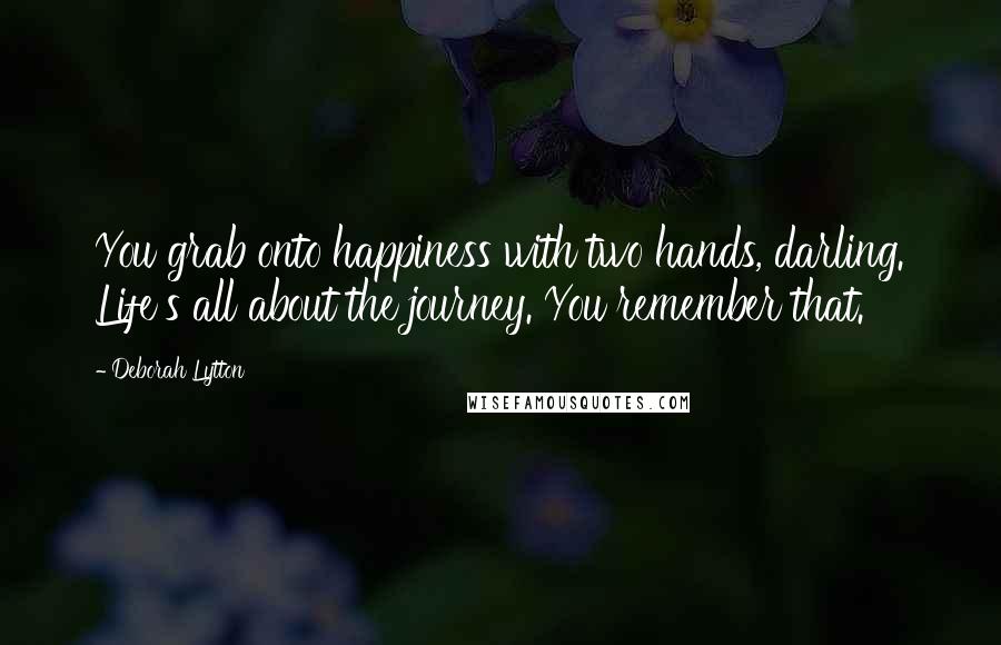 Deborah Lytton Quotes: You grab onto happiness with two hands, darling. Life's all about the journey. You remember that.