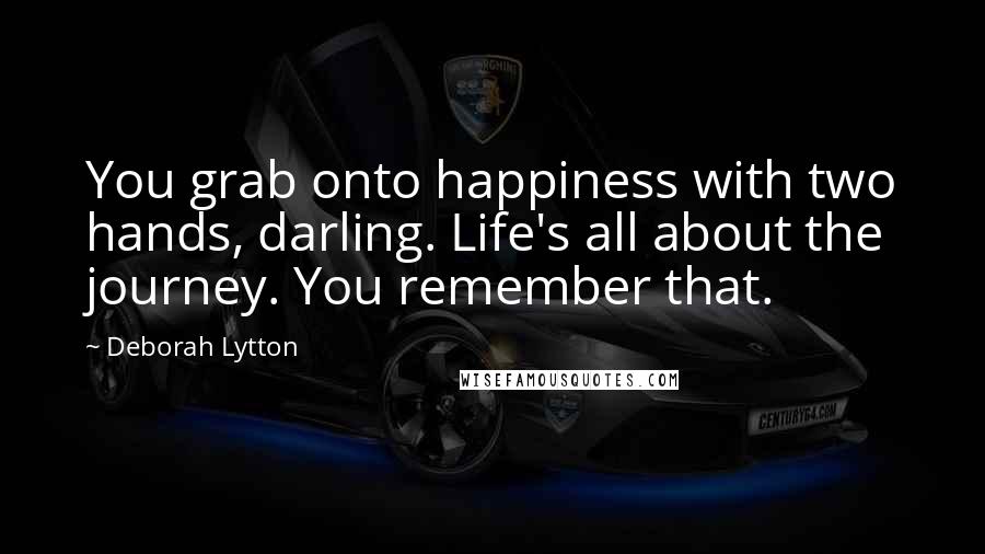 Deborah Lytton Quotes: You grab onto happiness with two hands, darling. Life's all about the journey. You remember that.