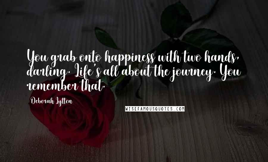 Deborah Lytton Quotes: You grab onto happiness with two hands, darling. Life's all about the journey. You remember that.