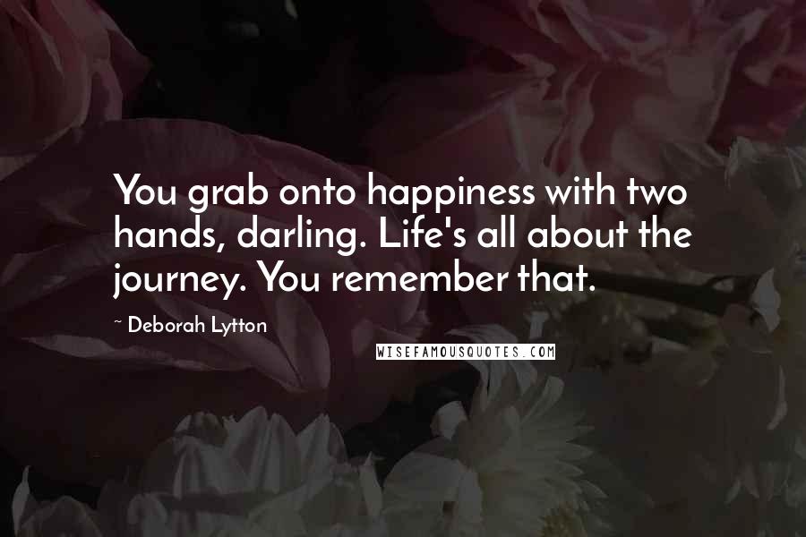 Deborah Lytton Quotes: You grab onto happiness with two hands, darling. Life's all about the journey. You remember that.