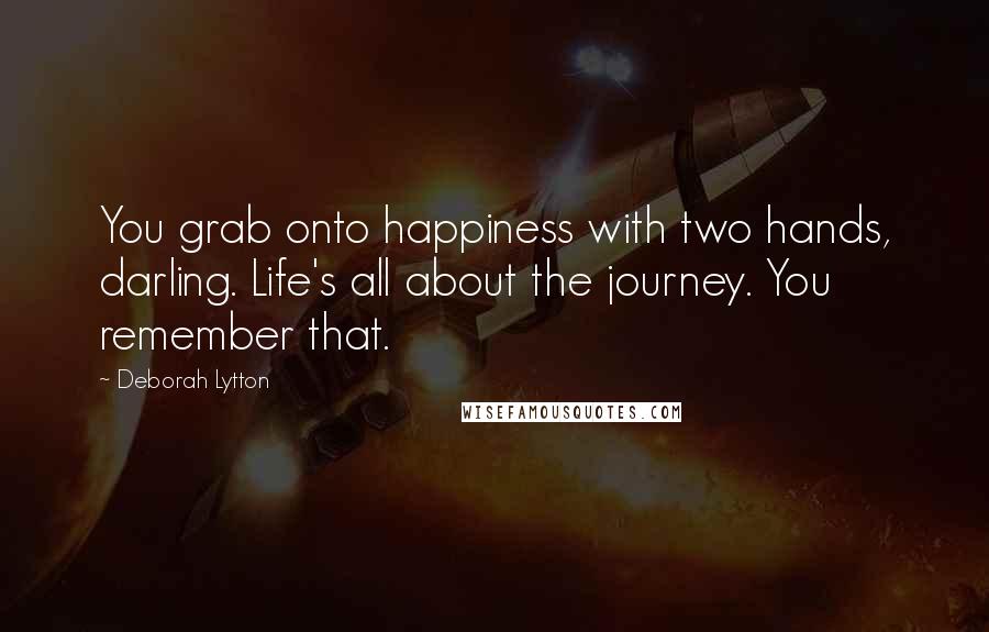 Deborah Lytton Quotes: You grab onto happiness with two hands, darling. Life's all about the journey. You remember that.