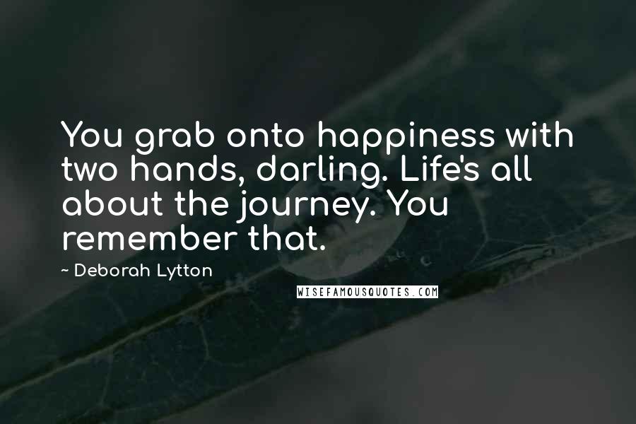 Deborah Lytton Quotes: You grab onto happiness with two hands, darling. Life's all about the journey. You remember that.