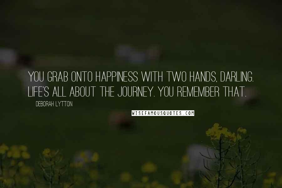 Deborah Lytton Quotes: You grab onto happiness with two hands, darling. Life's all about the journey. You remember that.