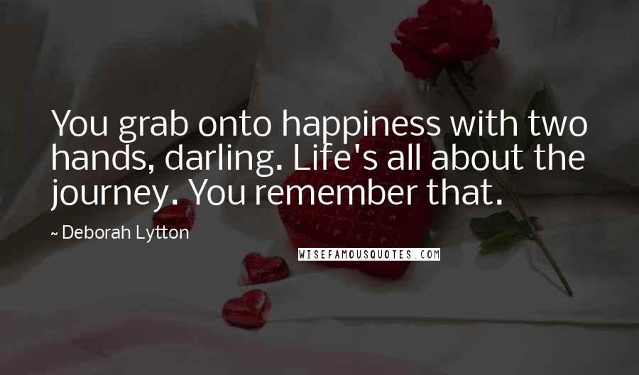 Deborah Lytton Quotes: You grab onto happiness with two hands, darling. Life's all about the journey. You remember that.