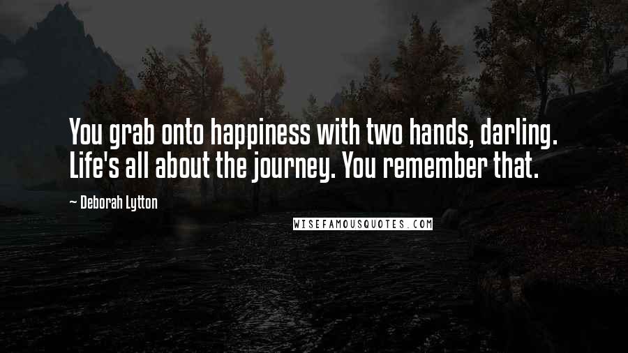 Deborah Lytton Quotes: You grab onto happiness with two hands, darling. Life's all about the journey. You remember that.