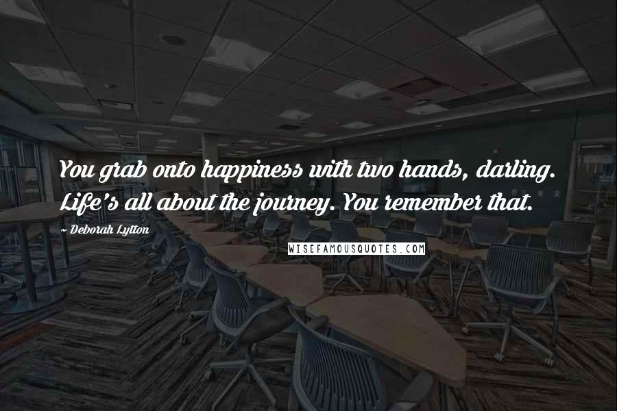 Deborah Lytton Quotes: You grab onto happiness with two hands, darling. Life's all about the journey. You remember that.