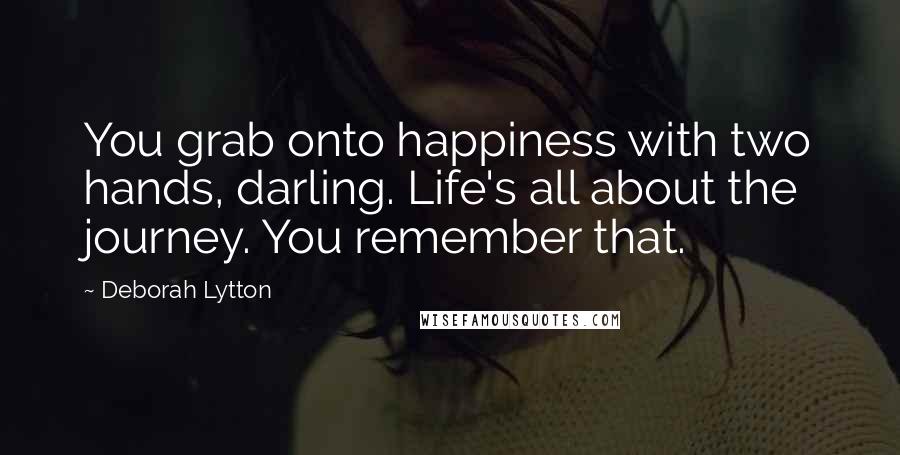 Deborah Lytton Quotes: You grab onto happiness with two hands, darling. Life's all about the journey. You remember that.