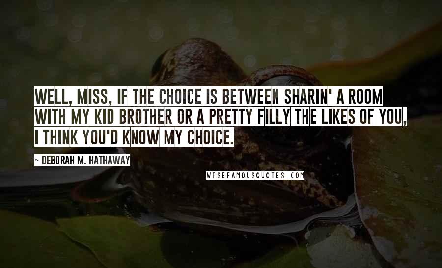 Deborah M. Hathaway Quotes: Well, Miss, if the choice is between sharin' a room with my kid brother or a pretty filly the likes of you, I think you'd know my choice.