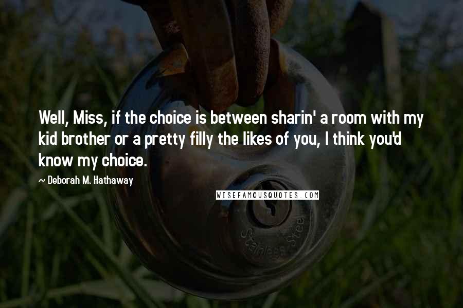 Deborah M. Hathaway Quotes: Well, Miss, if the choice is between sharin' a room with my kid brother or a pretty filly the likes of you, I think you'd know my choice.