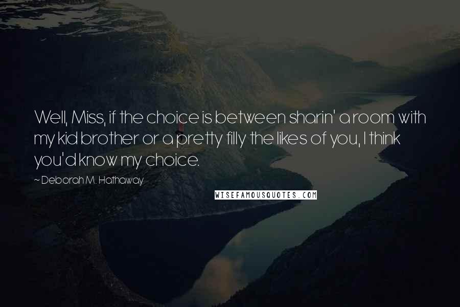 Deborah M. Hathaway Quotes: Well, Miss, if the choice is between sharin' a room with my kid brother or a pretty filly the likes of you, I think you'd know my choice.