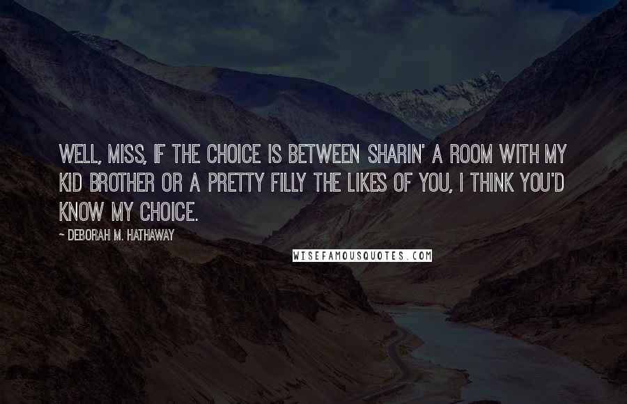 Deborah M. Hathaway Quotes: Well, Miss, if the choice is between sharin' a room with my kid brother or a pretty filly the likes of you, I think you'd know my choice.