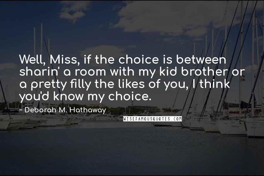 Deborah M. Hathaway Quotes: Well, Miss, if the choice is between sharin' a room with my kid brother or a pretty filly the likes of you, I think you'd know my choice.