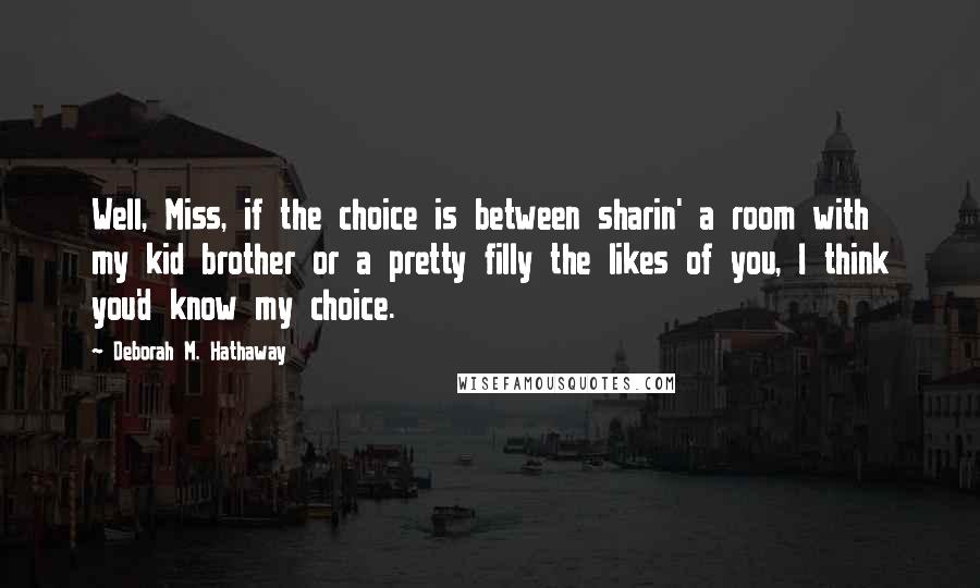 Deborah M. Hathaway Quotes: Well, Miss, if the choice is between sharin' a room with my kid brother or a pretty filly the likes of you, I think you'd know my choice.