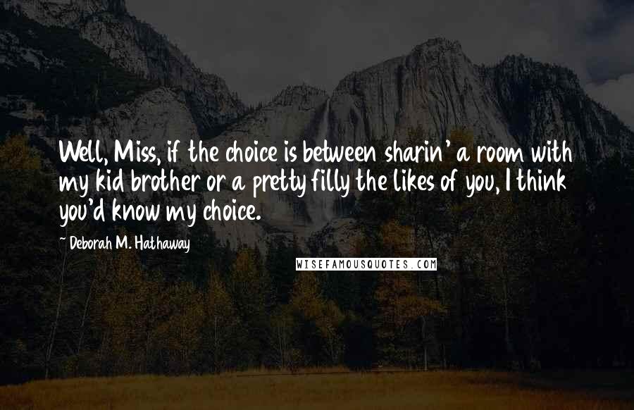 Deborah M. Hathaway Quotes: Well, Miss, if the choice is between sharin' a room with my kid brother or a pretty filly the likes of you, I think you'd know my choice.