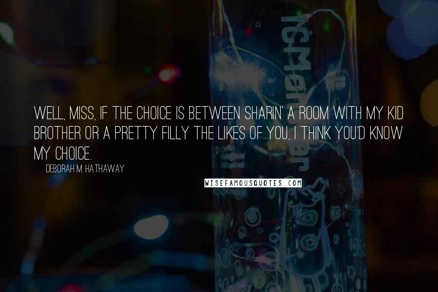 Deborah M. Hathaway Quotes: Well, Miss, if the choice is between sharin' a room with my kid brother or a pretty filly the likes of you, I think you'd know my choice.