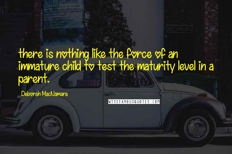 Deborah MacNamara Quotes: there is nothing like the force of an immature child to test the maturity level in a parent.