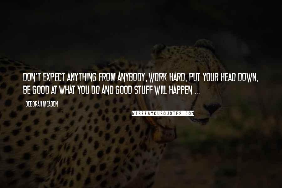 Deborah Meaden Quotes: Don't expect anything from anybody, work hard, put your head down, be good at what you do and good stuff will happen ...