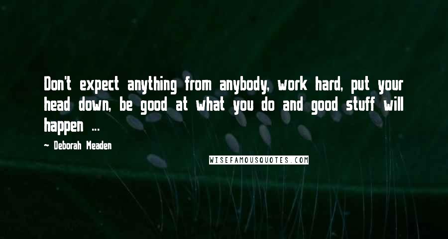 Deborah Meaden Quotes: Don't expect anything from anybody, work hard, put your head down, be good at what you do and good stuff will happen ...
