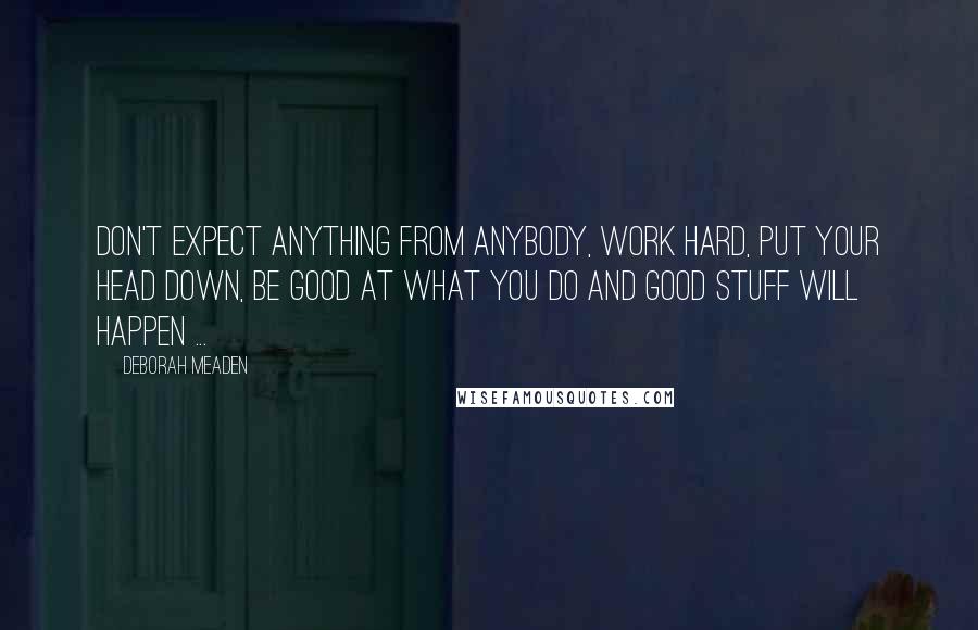 Deborah Meaden Quotes: Don't expect anything from anybody, work hard, put your head down, be good at what you do and good stuff will happen ...