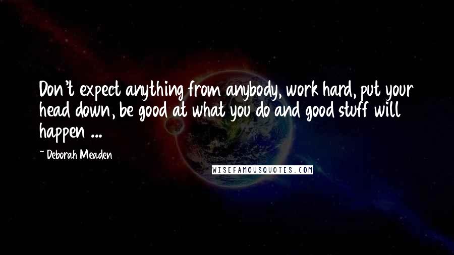 Deborah Meaden Quotes: Don't expect anything from anybody, work hard, put your head down, be good at what you do and good stuff will happen ...