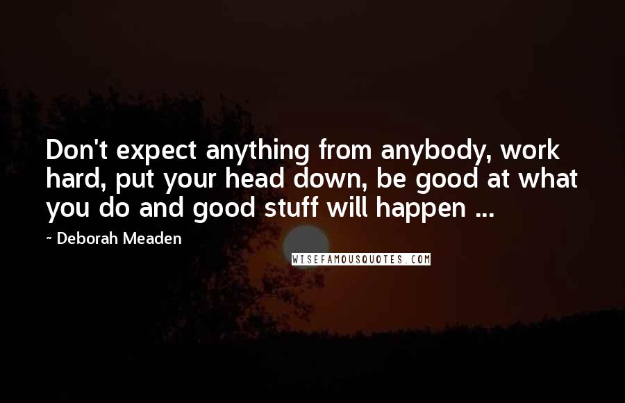 Deborah Meaden Quotes: Don't expect anything from anybody, work hard, put your head down, be good at what you do and good stuff will happen ...