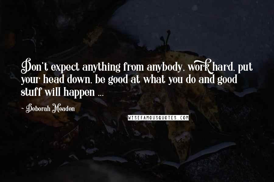 Deborah Meaden Quotes: Don't expect anything from anybody, work hard, put your head down, be good at what you do and good stuff will happen ...