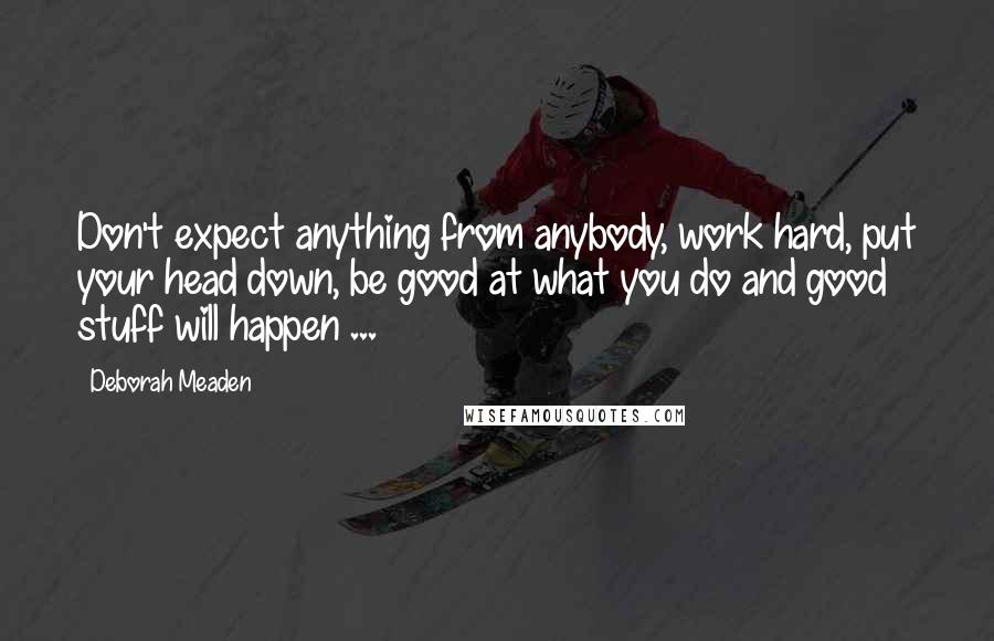 Deborah Meaden Quotes: Don't expect anything from anybody, work hard, put your head down, be good at what you do and good stuff will happen ...