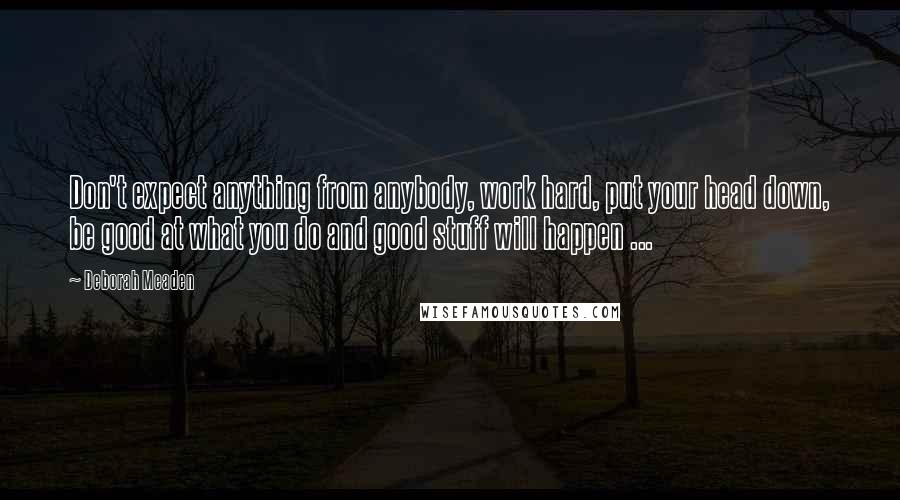 Deborah Meaden Quotes: Don't expect anything from anybody, work hard, put your head down, be good at what you do and good stuff will happen ...