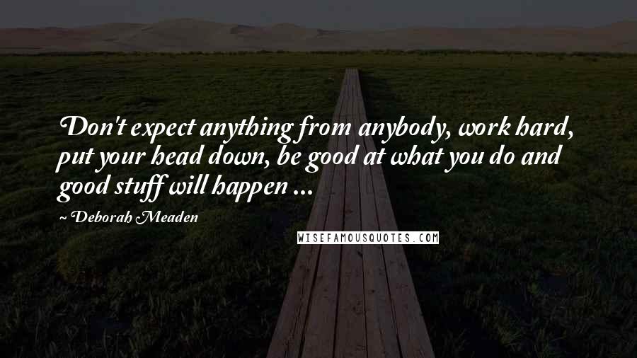 Deborah Meaden Quotes: Don't expect anything from anybody, work hard, put your head down, be good at what you do and good stuff will happen ...