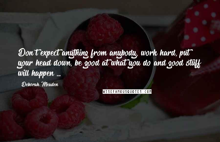 Deborah Meaden Quotes: Don't expect anything from anybody, work hard, put your head down, be good at what you do and good stuff will happen ...