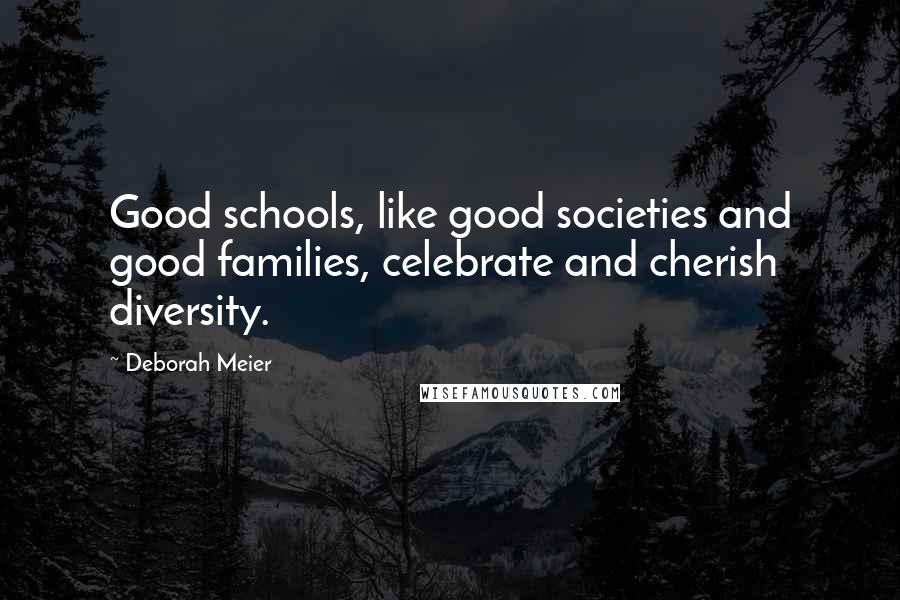 Deborah Meier Quotes: Good schools, like good societies and good families, celebrate and cherish diversity.