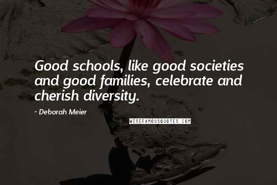 Deborah Meier Quotes: Good schools, like good societies and good families, celebrate and cherish diversity.