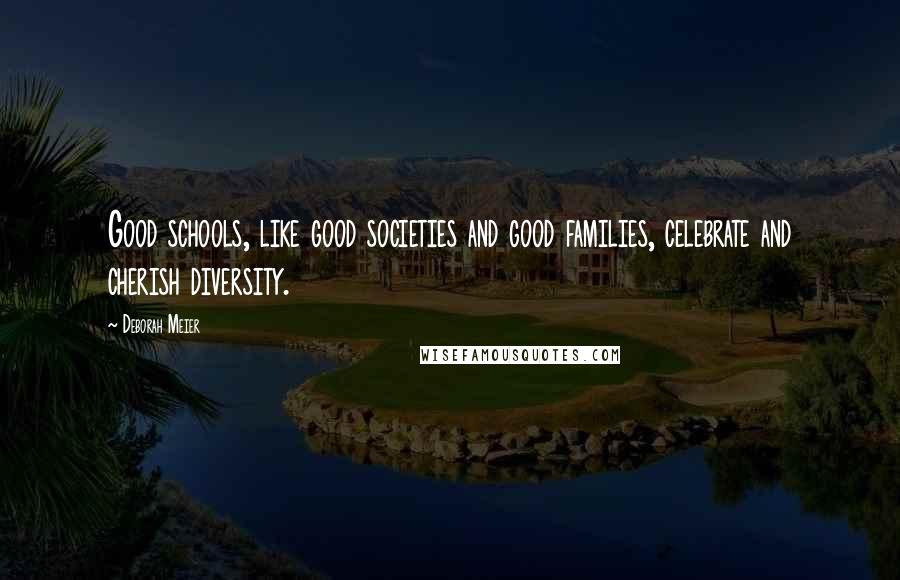 Deborah Meier Quotes: Good schools, like good societies and good families, celebrate and cherish diversity.