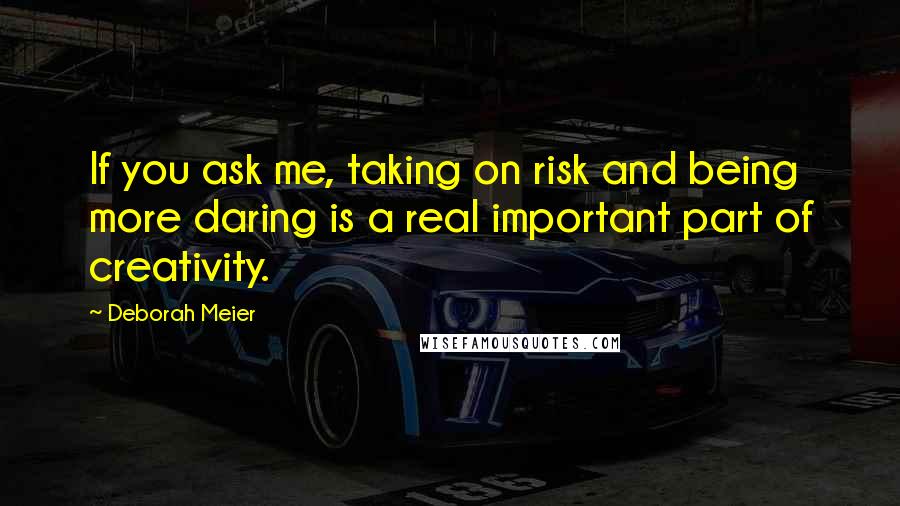 Deborah Meier Quotes: If you ask me, taking on risk and being more daring is a real important part of creativity.