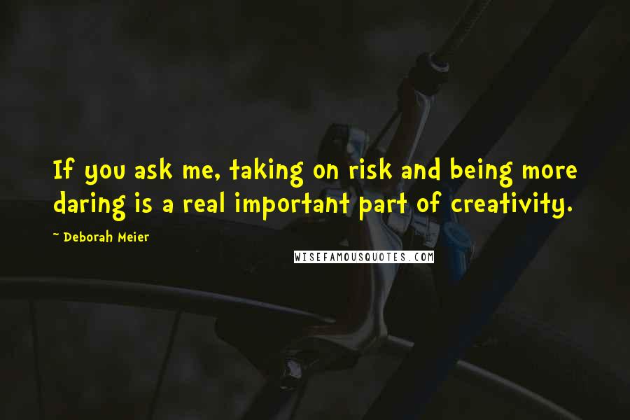 Deborah Meier Quotes: If you ask me, taking on risk and being more daring is a real important part of creativity.