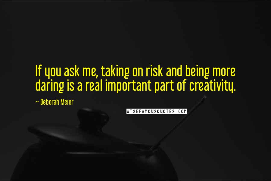 Deborah Meier Quotes: If you ask me, taking on risk and being more daring is a real important part of creativity.