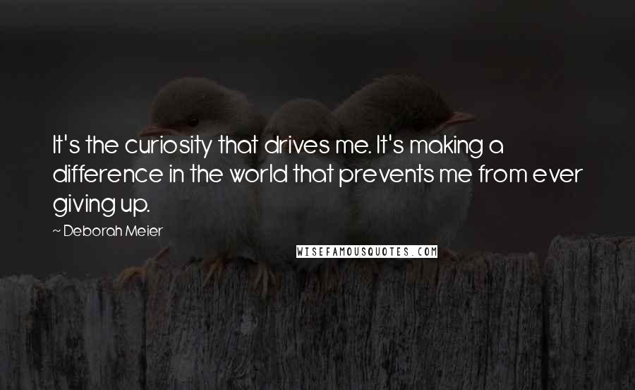 Deborah Meier Quotes: It's the curiosity that drives me. It's making a difference in the world that prevents me from ever giving up.