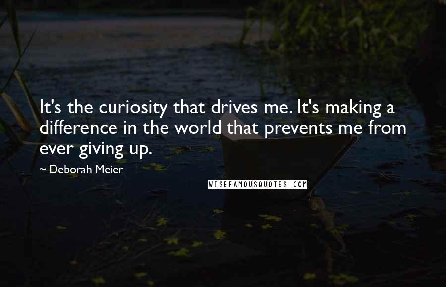Deborah Meier Quotes: It's the curiosity that drives me. It's making a difference in the world that prevents me from ever giving up.