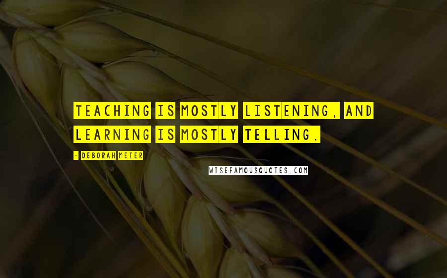 Deborah Meier Quotes: Teaching is mostly listening, and learning is mostly telling.
