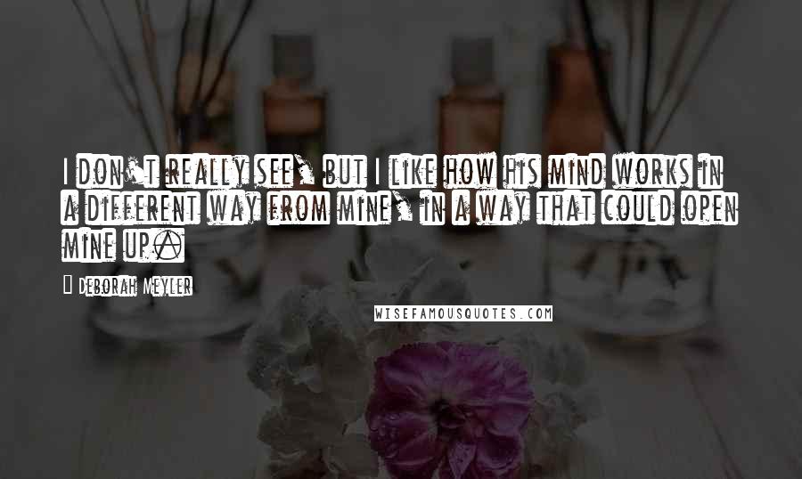 Deborah Meyler Quotes: I don't really see, but I like how his mind works in a different way from mine, in a way that could open mine up.