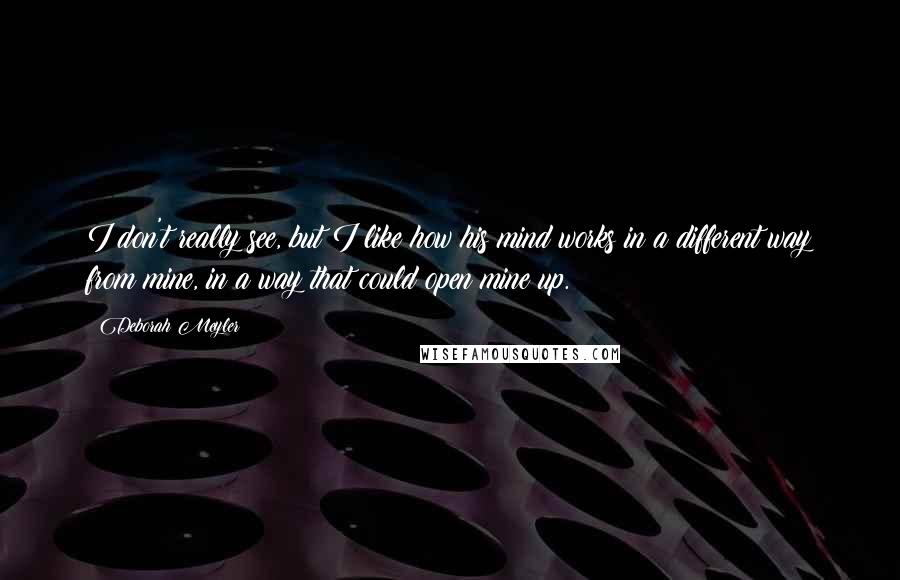 Deborah Meyler Quotes: I don't really see, but I like how his mind works in a different way from mine, in a way that could open mine up.