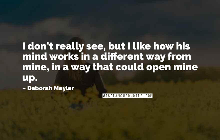 Deborah Meyler Quotes: I don't really see, but I like how his mind works in a different way from mine, in a way that could open mine up.