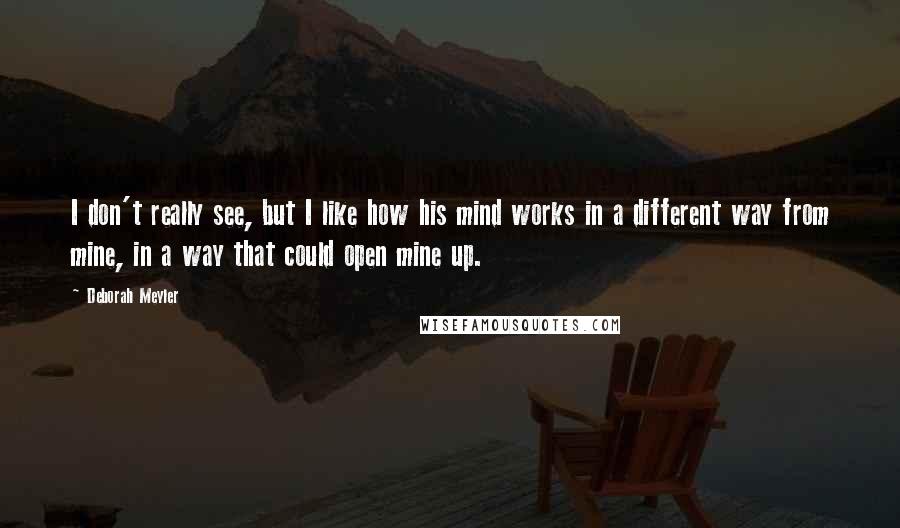 Deborah Meyler Quotes: I don't really see, but I like how his mind works in a different way from mine, in a way that could open mine up.