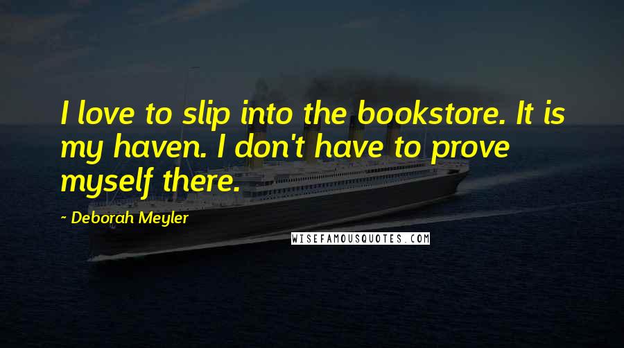 Deborah Meyler Quotes: I love to slip into the bookstore. It is my haven. I don't have to prove myself there.